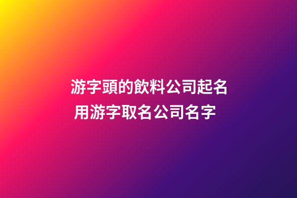 游字頭的飲料公司起名 用游字取名公司名字-第1張-公司起名-玄機派